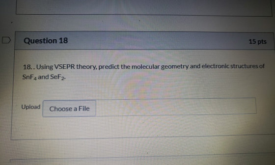 Question 18 15 pts 18.. Using VSEPR theory, predict the molecular geometry and electronic structures of SnF4 and SeF2. Upload