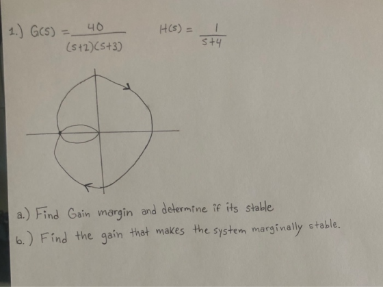 1.) G(S) H(s) = 1 40 (5+2)(5+3) 5+4 a.) Find Gain margin and determine if its stable b.) Find the gain that makes the system