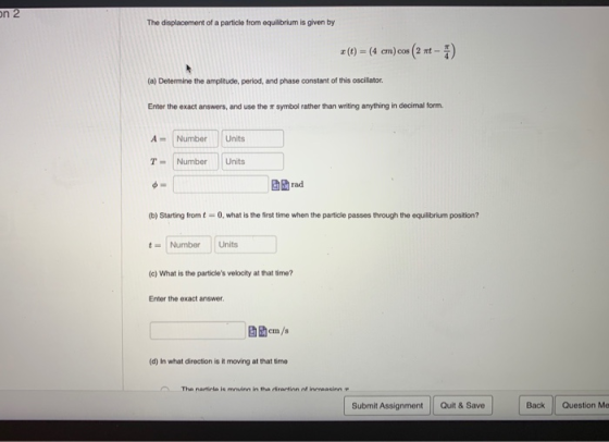 on 2 The displacement of a particle from equilibrium is given by 2 (t) = (4 cm) cos (2 *t - ) (a) Determine the amplitude, pe