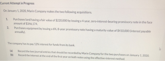 Current Attempt in Progress 1. On January 1, 2020, Marin Company makes the two following acquisitions. Purchases land having
