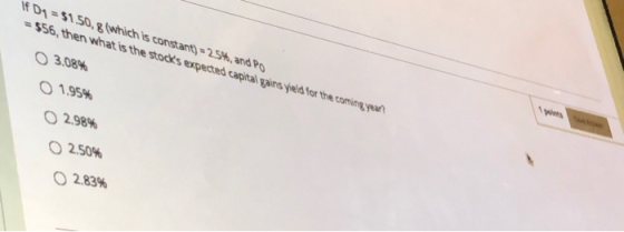 If D1 = $1.50.8 (which is constant) = 254, and Po = $56, then what is the stocks expected capital gains yveld for the coming