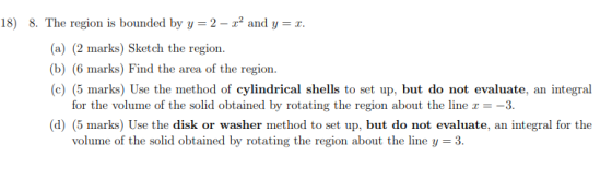 18) 8. The region is bounded by y = 2 - r- and y = r. (a) (2 marks) Sketch the region. (b) (6 marks) Find the area of the reg