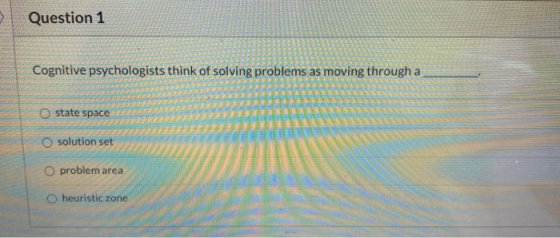 Question 1 Cognitive psychologists think of solving problems as moving through a o state space O solution set O problem area
