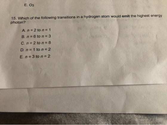 E. O3 15. Which of the following transitions in a hydrogen atom would emit the highest energy photon? A. n = 2 to n = 1 B. n