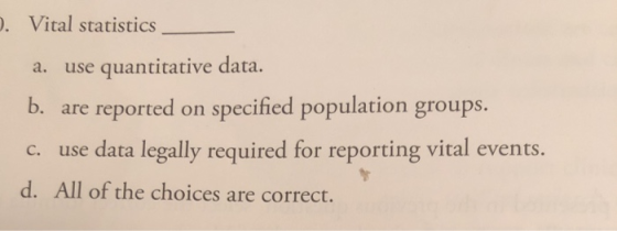 . Vital statistics a. use quantitative data. b. are reported on specified population groups. c. use data legally required for reporting vital events. d. All of the choices are correct.