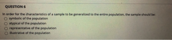 QUESTION 6 In order for the characteristics of a sample to be generalized to the entire population, the sample should be: O s