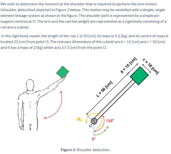 We wish to determine the moment at the shoulder that is required to perform the arm motion (shoulder abduction) depicted in F