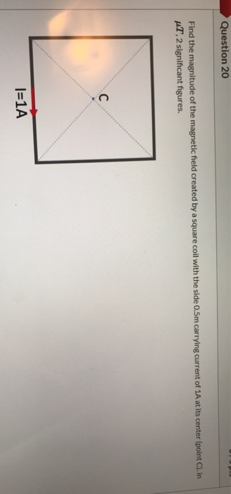 Question 20 Find the magnitude of the magnetic field created by a square coil with the side 0.5m carrying current of 1A at it