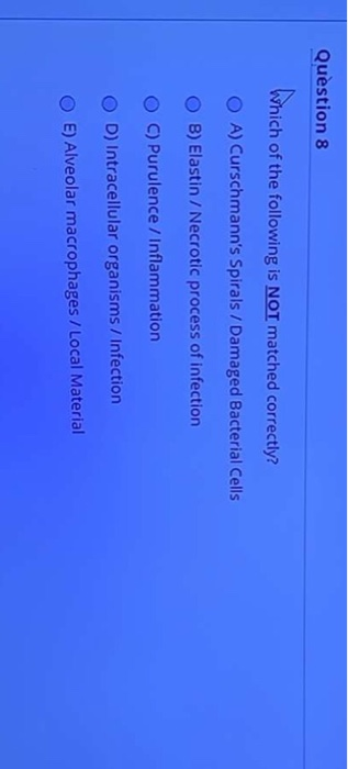 Question 8 Which of the following is NOT matched correctly? OA) Curschmanns Spirals / Damaged Bacterial Cells O 8) Elastin /