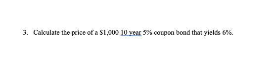 3. Calculate the price of a $1,000 10 year 5% coupon bond that yields 6%.