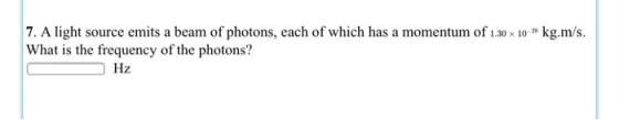 kg.m/s. 7. A light source emits a beam of photons, each of which has a momentum of 1.30 x 10 What is the frequency of the pho