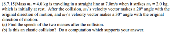 Image for (8.7.l5)Mass m1 = 4.0 kg is traveling in a straight line at 7.Omls when it strikes m2 = 2.0 kg, which is initi