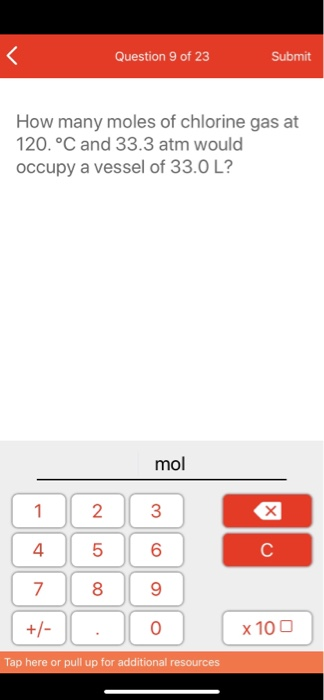Question 9 of 23 Submit How many moles of chlorine gas at 120. °C and 33.3 atm would occupy a vessel of 33.0 L? mol 1 2 3 +/-
