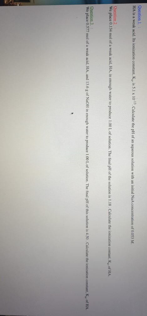 Question 1 HA is a weak acid. Its ionization constant, Ky, is 5.1 x 10-13. Calculate the pH of an aqueous solution with an in