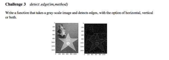 Challenge 3 detect edge(im,method) Write a function that takes a gray-scale image and detects edges, with the option of horizontal, vertical or both. 200 400 600 800 1000 1200 1200 1400 1400 0 200 400 600 800 1000 200 400 600 800 1000