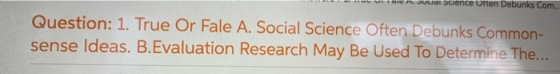 COUUUIS CU Question: 1. True Or Fale A. Social Science Often Debunks Common- sense Ideas. B.Evaluation Research May Be Used T