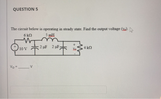 QUESTION 5 The circuit below is operating in steady state. Find the output voltage (yo). 6k 2 5 mH 10 V 2 F 2 LF 4k92 Vo = __