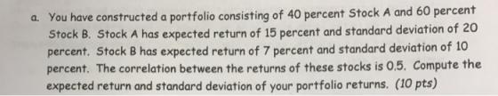 a. You have constructed a portfolio consisting of 40 percent Stock A and 60 percent Stock B. Stock A has expected return of 1
