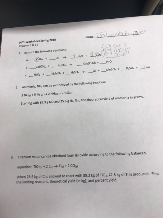PLTL Worksheet Spring 2018 Chapter 3 & 11 Nameah laicr 1. Balance the following equations: 4 H20 + 2. Ammonia, NHs can be synthesized by the following reaction: Starting with 86.3 g NO and 25.6 g H2, find the theoretical yield of ammonia in grams. 3. Titanium metal can be obtained from its oxide according to the following balanced equation: TIO2ts) +2Gy→Ties) + 2 coug) When 28.6 kg of C is allowed to react with 88.2 kg of TiO2, 42.8 kg of Ti is produced. Find the limiting reactant, theoretical yield (in kg), and percent yield.