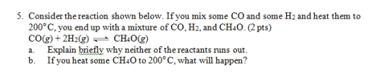 5. Consider the reaction shown below. If you mix some CO and some H2 and heat them to 200° C, you end up with a mixture of CO