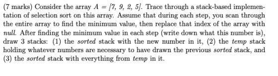 (7 marks) Consider the array A = 17, 9, 2, 5). Trace through a stack-based implemen- tation of selection sort on this array.