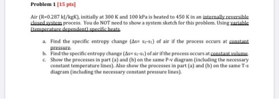 Problem 1 [15 pts] Air (R=0.287 kJ/kgK), initially at 300 K and 100 kPa is heated to 450 K in an internally reversible closed