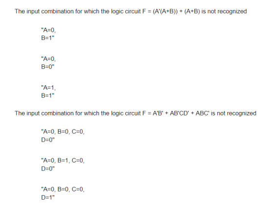 The input combination for which the logic circuit F (A(A+B)(A+B) is not recognized A-0, B-1 A-0, B-O A-1 B-1 The input combination for which the logic circuit F AB + ABCDABC is not recognized A-0, B-0, C-0, D-0 A-0, B-1, C-0, 3: 0 A-0, B-0, C-0, D-1