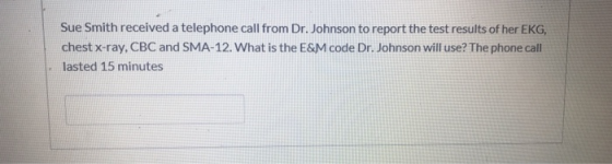 Sue Smith received a telephone call from Dr. Johnson to report the test results of her EKG, chest x-ray, CBC and SMA-12. What