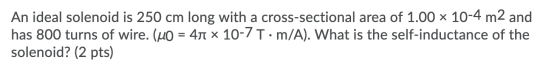 An ideal solenoid is 250 cm long with a cross-sectional area of 1.00 x 10-4 m2 and has 800 turns of wire. (uo = 41 x 10-7 T:m
