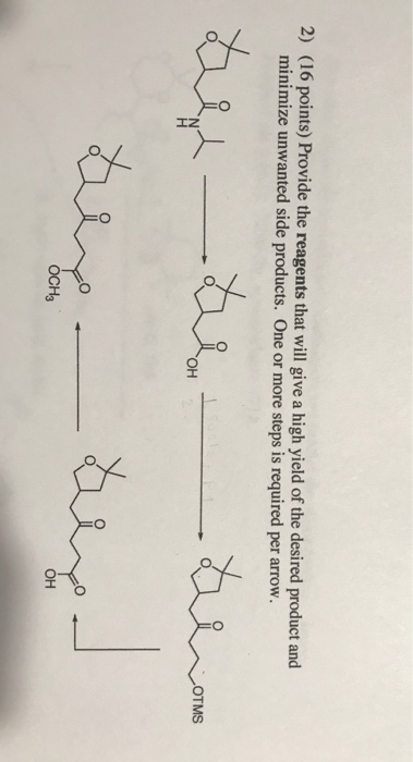 2) (16 points) Provide the reagents that will give a high yield of the desired product and minimize unwanted side products. O