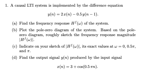 1. A causal LTI system is implemented by the difference equation y(n) = 2r(n) - 0.5 y(n-1). (a) Find the frequency response H
