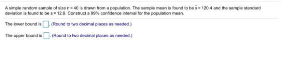 A simple random sample of size n= 40 is drawn from a population. The sample mean is found to be x = 120.4 and the sample stan