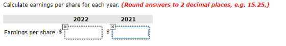 Calculate earnings per share for each year. (Round answers to 2 decimal places, e.g. 15.25.) 2022 2021 Earnings per share $