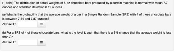 (1 point) The distribution of actual weights of 8-oz chocolate bars produced by a certain machine is normal with mean 7.7 oun
