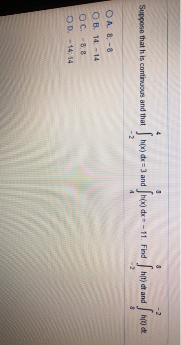 8 -2 Suppose that his continuous and that s nex) dx= 3 and (hex) dx= - 11. Find She h(t) dt and is hee) at h(t) dt. - 2 4 - 2
