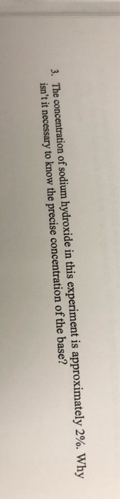 3. The concentration of sodium hydroxide in this experiment is approximately 2%. Why isnt it necessary to know the precise c