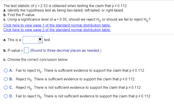 The test statistic of z = 2.53 is obtained when testing the claim that p*0.112. a. Identify the hypothesis test as being two-