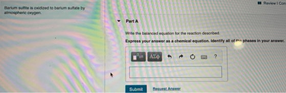 Review I Con Barium sulfite is oxidized to barium sulfate by atmospheric oxygen. Write the balanced equation for the reaction
