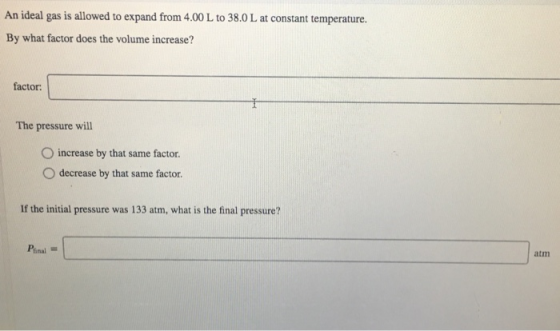 An ideal gas is allowed to expand from 4.00 L to 38.0 L at constant temperature. By what factor does the volume increase? fac