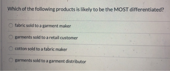 Which of the following products is likely to be the MOST differentiated? fabric sold to a garment maker O garments sold to a