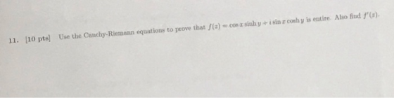 11. (10 pts) Use the Cauchy-Riemann equations to prove that /(a) = .008 sinh y + i sin rcoshy is entire. Also find t).