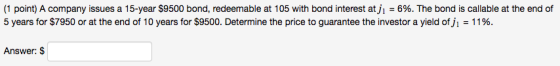 (1 point) A company issues a 15-year $9500 bond, redeemable at 105 with bond interest at ji = 6%. The bond is callable at the