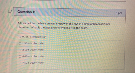 Question 10 5 pts A laser pointer delivers an average power of 2 mW in a circular beam of 2 mm diameter. What is the average