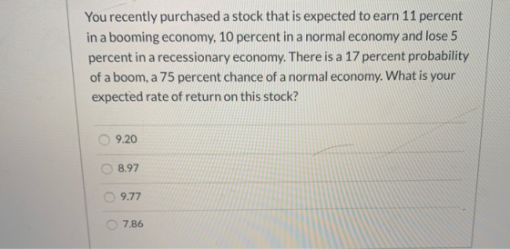 You recently purchased a stock that is expected to earn 11 percent in a booming economy, 10 percent in a normal economy and l