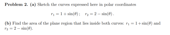 Problem 2. (a) Sketch the curves expressed here in polar coordinates r1=1+sin(0); r2 = 2 – sin(6). (b) Find the area of the p