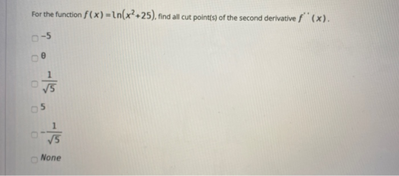 For the function f(x) = ln(x2+25), find all cut point(s) of the second derivative f(x). -5 5 ✓5 None