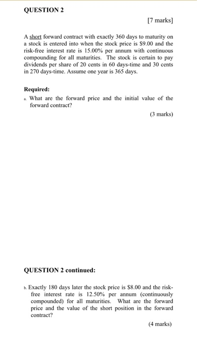 QUESTION 2 [7 marks] A short forward contract with exactly 360 days to maturity on a stock is entered into when the stock pri