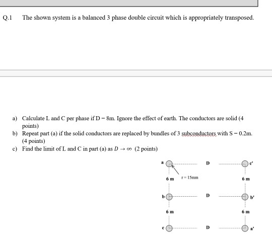 Q.1 The shown system is a balanced 3 phase double circuit which is appropriately transposed. a) Calculate L and C per phase i