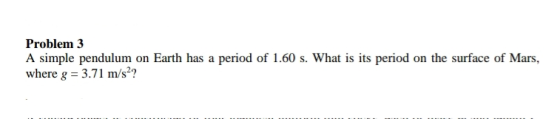 Problem 3 A simple pendulum on Earth has a period of 1.60 s. What is its period on the surface of Mars, where g = 3.71 m/s??