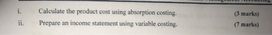 Calculate the product cost using absorption costing. i. (3 marks) Prepare an income statement using variable costing. ii. (7